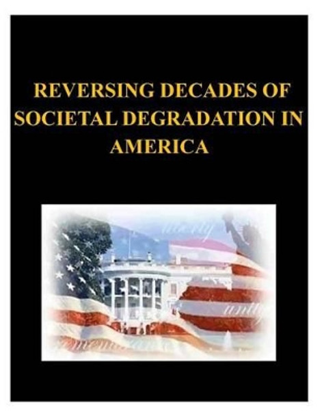 Reversing Decades of Societal Degradation in America by United States Army War College 9781500458294