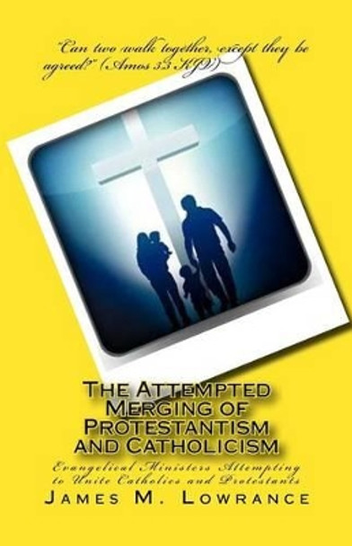 The Attempted Merging of Protestantism and Catholicism: Evangelical Ministers Attempting to Unite Catholics and Protestants by James M Lowrance 9781500481520