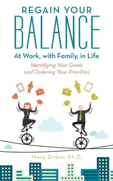 Regain Your Balance: At Work, with Family, in Life: Identifying Your Goals and Ordering Your Priorities by Mark Sirkin Ph D 9781491773864