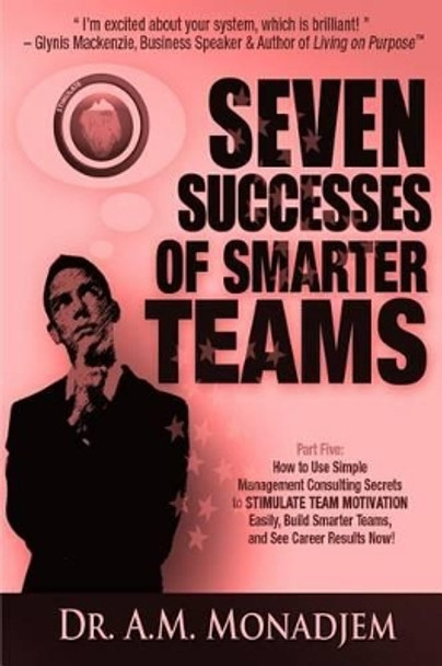 Seven Successes of Smarter Teams, Part 5: How to Use Simple Management Consulting Secrets to Stimulate Team Motivation Easily, Build Smarter Teams, and See Career Results Now by A M Monadjem 9781492100768