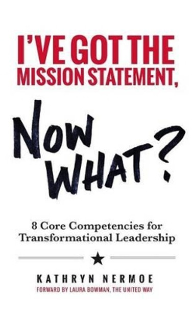 I've Got the Mission Statement, Now What?: 8 Core Competencies for Transformational Leadership by Kathryn Nermoe 9781492158462