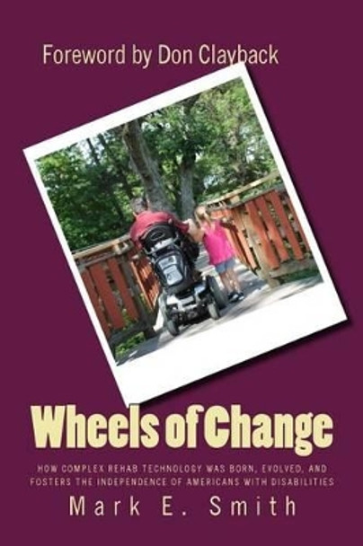 Wheels of Change: The Story Behind How Complex Rehab Technology was Born, Evolved, and Fosters the Independence of Americans With Disabilities by Professor Mark E Smith 9781492200710