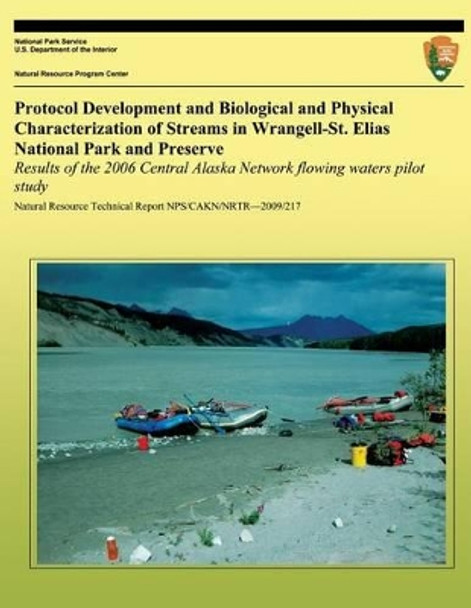 Protocol Development and Biological and Physical Characterization of Streams in Wrangell-St. Elias National Park and Preserve: Results of the 2006 Central Alaska Network Flowing Waters Pilot Study by National Park Service 9781492313793