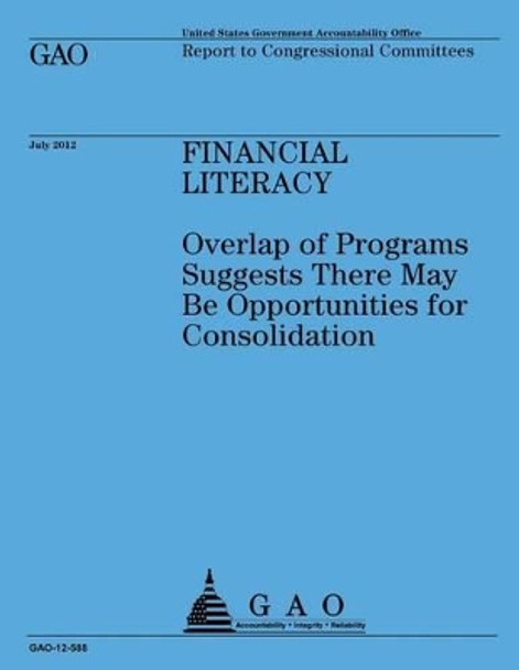 Financial Literacy: Overlap of Programs Suggests There May Be Opportunities for Consolidation by Government Accountability Office 9781492323570