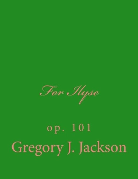 For Ilyse: op. 101 by Gregory J Jackson Dma 9781505451139