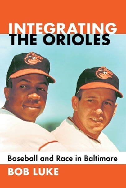 Integrating the Orioles: Baseball and Race in Baltimore by Bob Luke 9781476662121