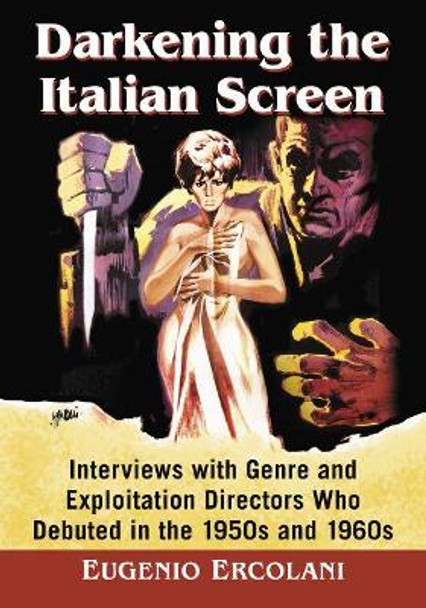 Darkening the Italian Screen: Interviews with Genre and Exploitation Directors Who Debuted in the 1950s and 1960s by Eugenio David Ercolani 9781476667386