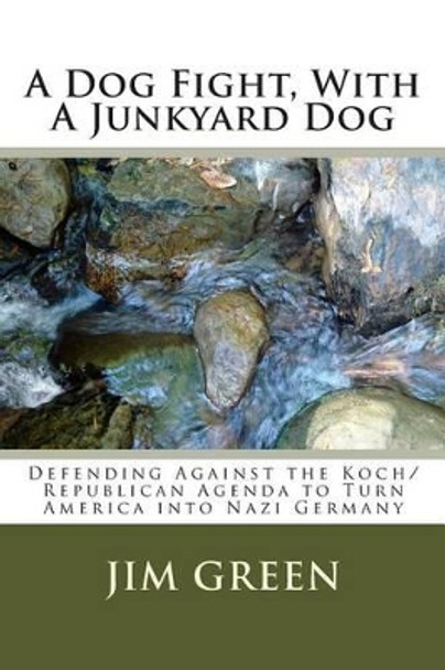 A Dog Fight, With A Junkyard Dog: Defending Against the Koch/Republican Agenda to Turn America into Nazi Germany by Jim Green 9781500723118