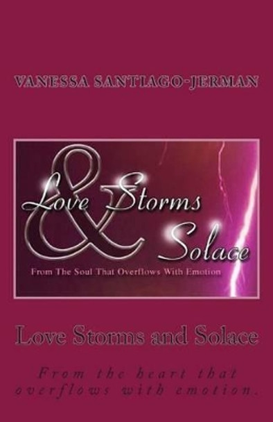 Love Storms and Solace: From the heart that overflows with emotion. by Vanessa Santiago-Jerman 9781500736293