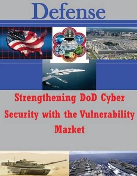 Strengthening DoD Cyber Security with the Vulnerability Market by Air Force Institute of Technology 9781500750152