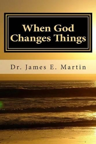 When God Changes Things: A New Look at Life Altering Events by Dr James E Martin 9781500903077