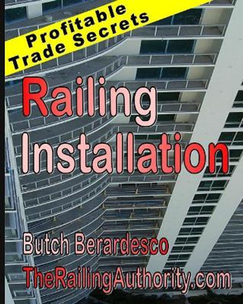 Railing Installation: Profitable Trade Secrets by Butch Berardesco 9781500920050