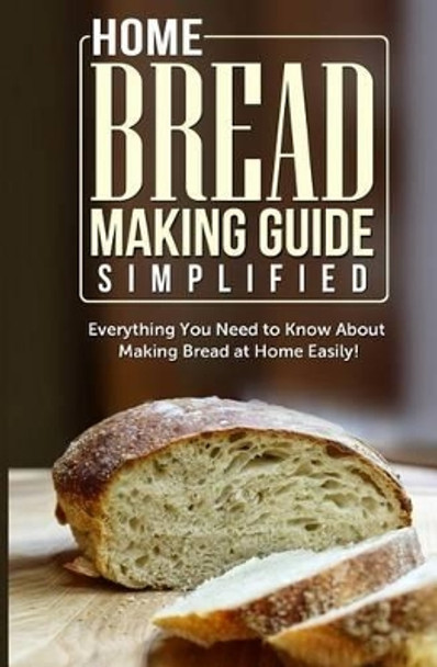 Home Bread Making Guide Simplified: Everything You Need To Know About Making Bread At Home Easily! by Maple Tree Books 9781500937911