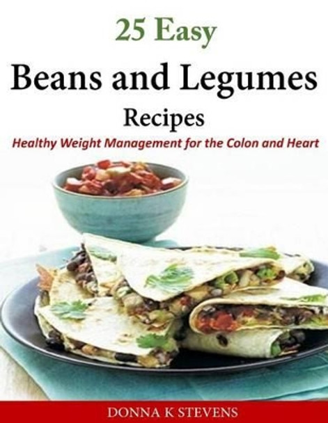 25 Easy Beans and Legumes Recipes: Healthy Weight Management for the Colon and Heart by Donna K Stevens 9781502318640