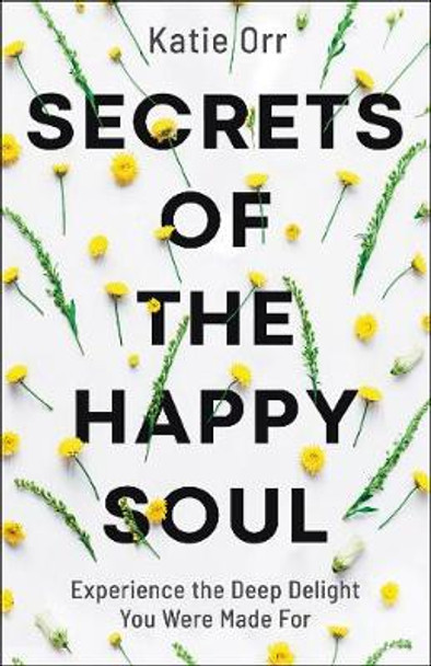 Secrets of the Happy Soul: Experience the Deep Delight You Were Made For by Katie Orr