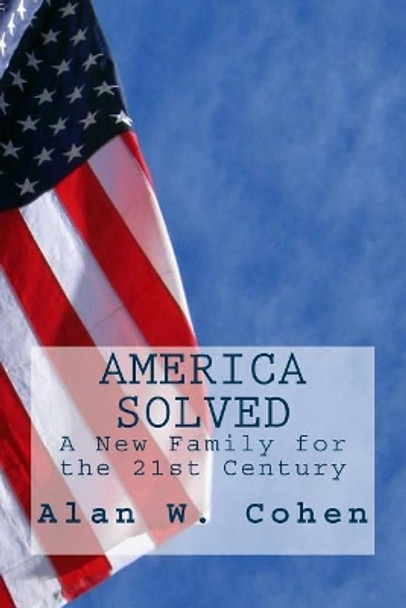 America Solved: A New Family for the 21st Century by Alan W Cohen 9781502478382