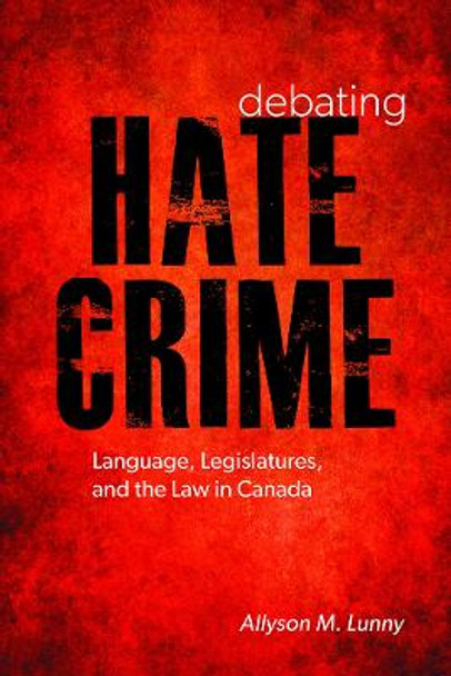 Debating Hate Crime: Language, Legislatures, and the Law in Canada by Allyson M. Lunny