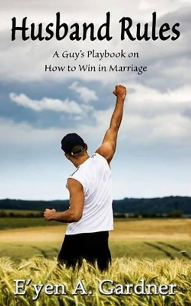 Husband Rules: A Guy's Playbook on How to Win in Marriage by E'Yen A Gardner 9781502740663