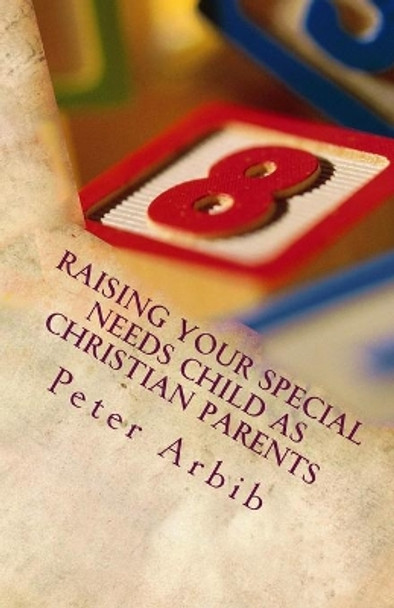 Raising Your Special Needs Child as Christian Parents: God Has Given You All You Need to Raise Your Child by MR Peter L Arbib 9781502848284