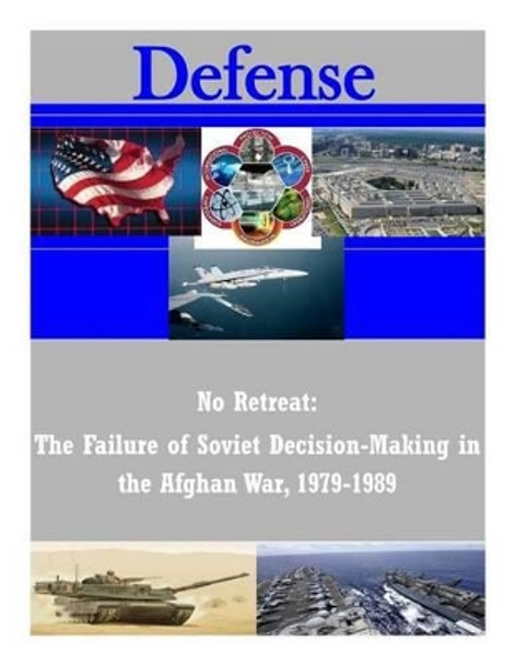 No Retreat: The Failure of Soviet Decision-Making in the Afghan War, 1979-1989 by Naval Postgraduate School 9781502877567