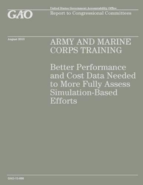 Army and Marine Corps Training: Better Performance and Cost Data Needed to More Fully Assess Simulation-Based Efforts by Government Accountability Office 9781503223547