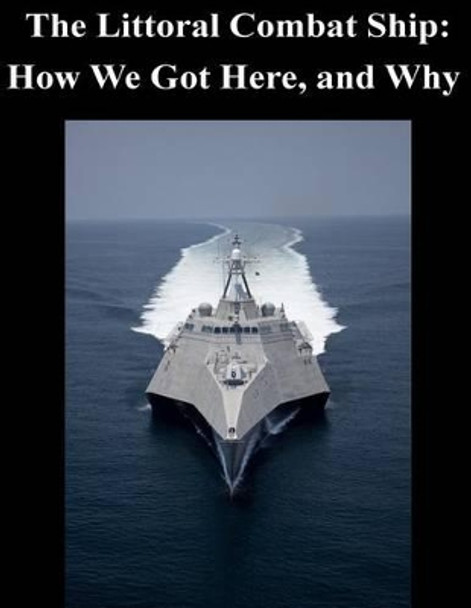 The Littoral Combat Ship: How We Got Here, and Why by Undersecretary of the Navy 9781503300262