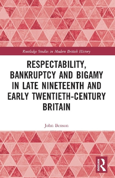 Respectability, Bankruptcy and Bigamy in Late Nineteenth- and Early Twentieth-Century Britain by John Benson 9780367766863