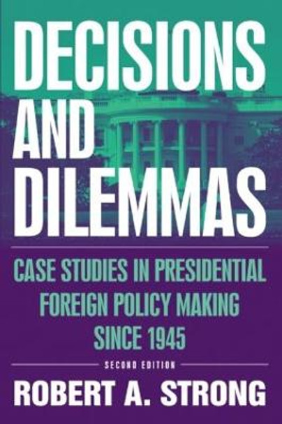 Decisions and Dilemmas: Case Studies in Presidential Foreign Policy Making Since 1945: Case Studies in Presidential Foreign Policy Making Since 1945 by Robert A. Strong