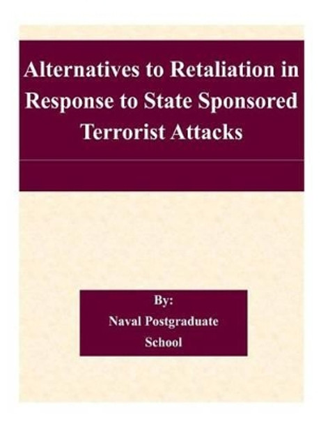 Alternatives to Retaliation in Response to State Sponsored Terrorist Attacks by Naval Postgraduate School 9781505204650