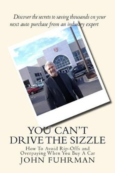 You Can't Drive The Sizzle: How To Avoid Rip-Offs and Overpaying When You Buy A Car by John Fuhrman 9781505206920