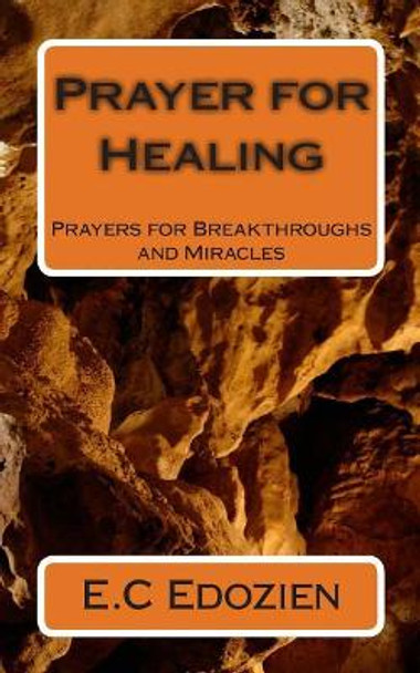 Prayer for Healing: Prayers for Breakthroughs and Miracles by E C Edozien 9781456568016