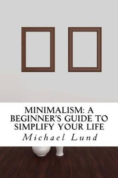 Minimalism: A Beginner's Guide to Simplify Your Life by Professor Michael Lund 9781506130644