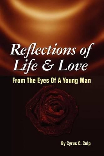 Reflections of Life and Love from the Eyes of a Young Man: From the Eyes of a Young Man by Cyrus C Culp 9781456836795