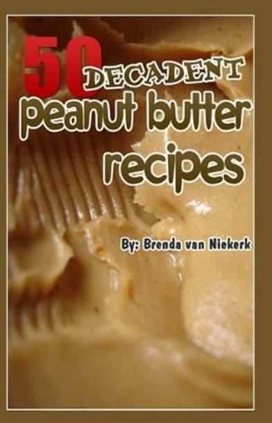50 Decadent Peanut Butter Recipes by Brenda Van Niekerk 9781505829969