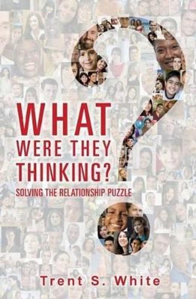 What Were They Thinking?: Solving The Relationship Puzzle by Trent S White 9781505840926