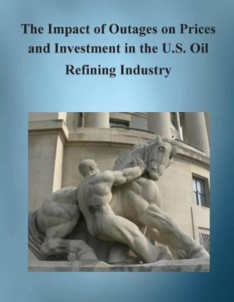 The Impact of Outages on Prices and Investment in the U.S. Oil Refining Industry by Bureau of Economics Federal Trade Commis 9781505909395