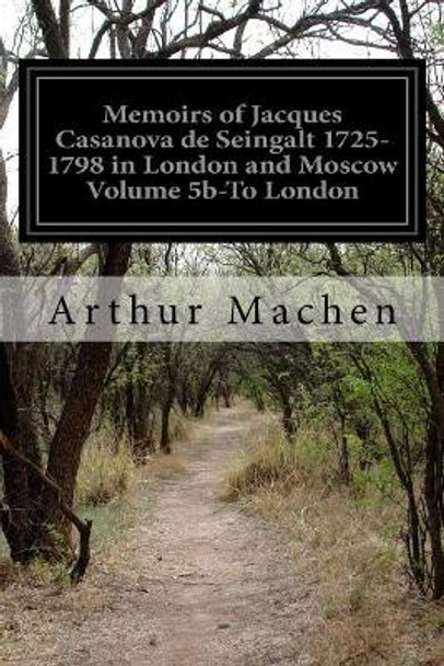 Memoirs of Jacques Casanova de Seingalt 1725-1798 in London and Moscow Volume 5b-To London by Arthur Machen 9781506104539