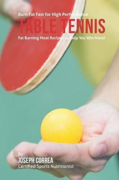 Burn Fat Fast for High Performance Table Tennis: Fat Burning Meal Recipes to Help You Win More! by Correa (Certified Sports Nutritionist) 9781507581513