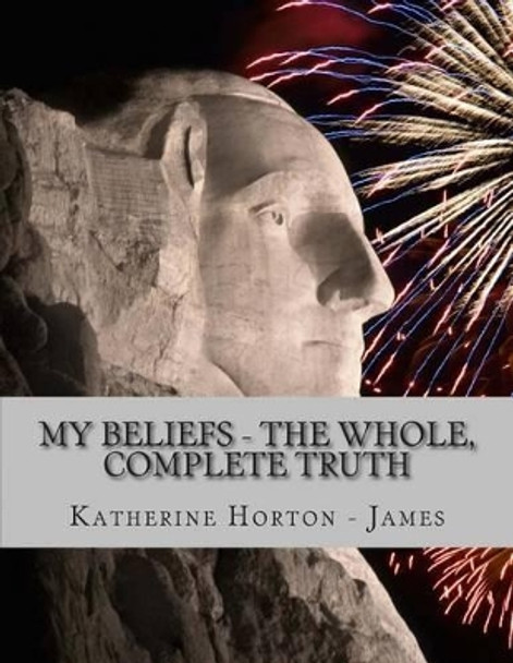 My Beliefs - The Whole, Complete Truth by Katherine Horton James 9781507667002