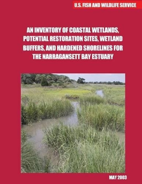 An Inventory of Coastal Wetlands, Potential Restoration Sites, WetlandBuffers, and Hardened Shorelines for the Narragansett Bay Estuary by U S Fish & Wildlife Service 9781507805251