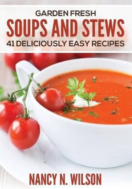 Garden Fresh Soups and Stews: 41 Deliciously Easy Recipes by Nancy N Wilson 9781507816356