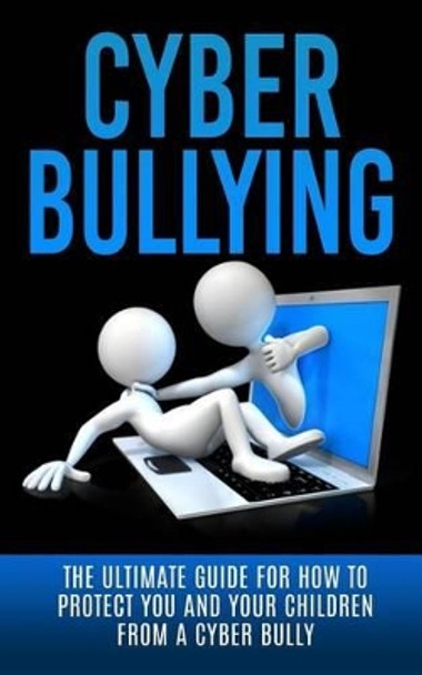 Cyberbullying: The Ultimate Guide for How to Protect You and Your Children From A Cyber Bully by Caesar Lincoln 9781507848593