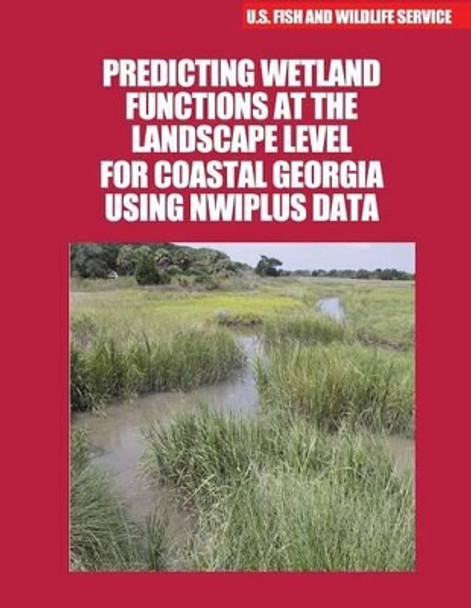 Predicting Wetland Functions at the Landscape Level for Coastal Georgia Using NWIPlus Data by U S Fish & Wildlife Service 9781507805176