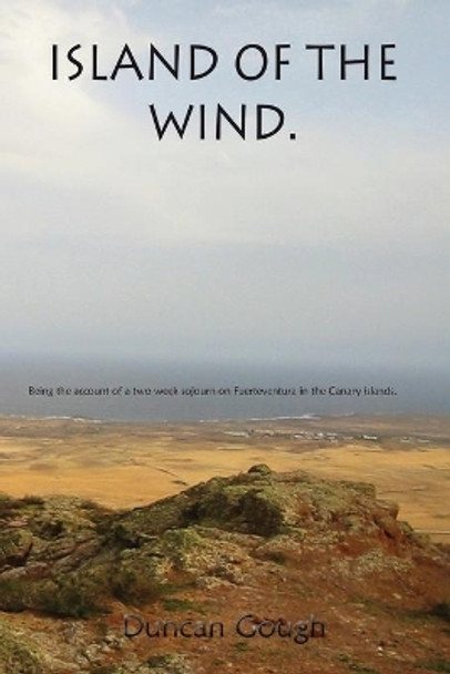 Island of the Wind: Being the account of a two week sojourn on Fuerteventura in the Canary islands. The purposes of which were to treat my Psoriasis and to write my novel away from all distractions. by Duncan Gough 9781507880197