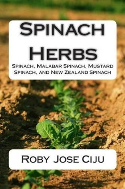Spinach Herbs: Spinach, Malabar Spinach, Mustard Spinach, and New Zealand Spinach by Roby Jose Ciju 9781508458906