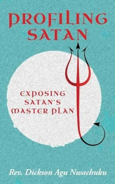 Profiling Satan: Exposing Satan's Master Plan by Dickson Agu Nwachuku 9781508474241