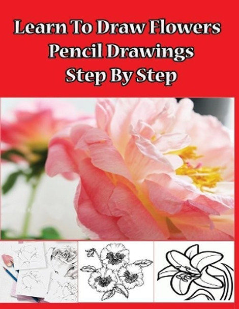 Learn to Draw Flowers: Pencil Drawings Step by Step: Pencil Drawing Ideas for Absolute Beginners by Gala Publication 9781508533733