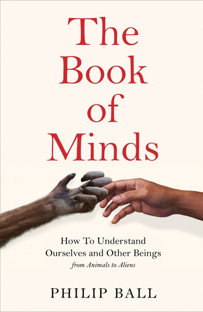 The Book of Minds: How to Understand Ourselves and Other Beings, From Animals to AI to Aliens by Philip Ball