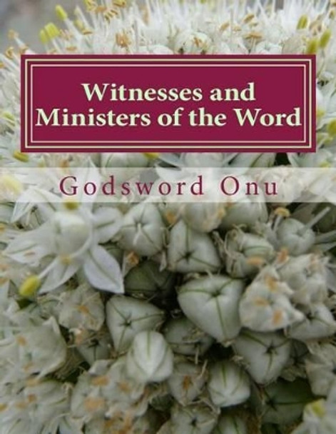 Witnesses and Ministers of the Word: Preaching and Proving the Word of God by Godsword Godswill Onu 9781508548195