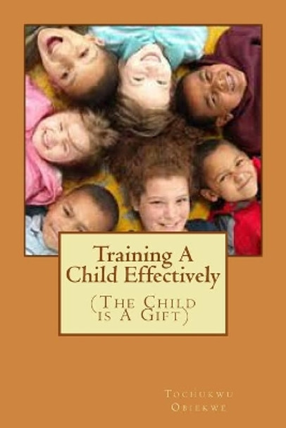 Training A Child Effectively: The Child Is a gift from God by Tochukwu Obiekwe 9781508615699